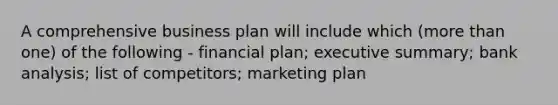 A comprehensive business plan will include which (more than one) of the following - financial plan; executive summary; bank analysis; list of competitors; marketing plan