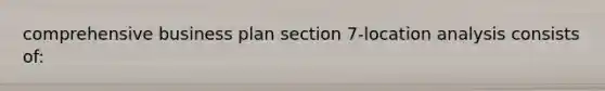 comprehensive business plan section 7-location analysis consists of: