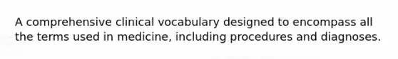 A comprehensive clinical vocabulary designed to encompass all the terms used in medicine, including procedures and diagnoses.