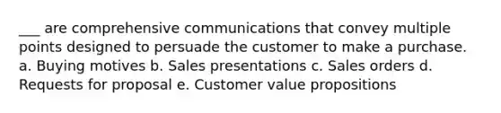 ___ are comprehensive communications that convey multiple points designed to persuade the customer to make a purchase. a. Buying motives b. Sales presentations c. Sales orders d. Requests for proposal e. Customer value propositions