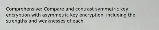 Comprehensive: Compare and contrast symmetric key encryption with asymmetric key encryption, including the strengths and weaknesses of each.