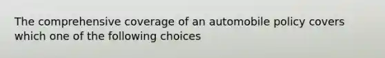 The comprehensive coverage of an automobile policy covers which one of the following choices