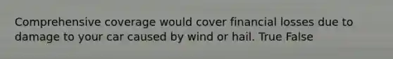 Comprehensive coverage would cover financial losses due to damage to your car caused by wind or hail. True False