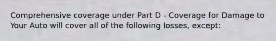 Comprehensive coverage under Part D - Coverage for Damage to Your Auto will cover all of the following losses, except: