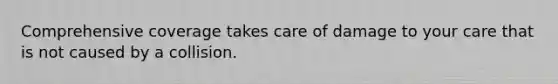 Comprehensive coverage takes care of damage to your care that is not caused by a collision.