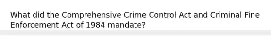 What did the Comprehensive Crime Control Act and Criminal Fine Enforcement Act of 1984 mandate?