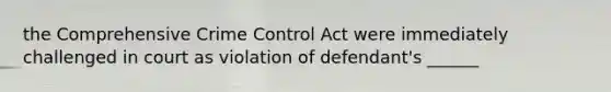 the Comprehensive Crime Control Act were immediately challenged in court as violation of defendant's ______