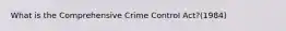 What is the Comprehensive Crime Control Act?(1984)