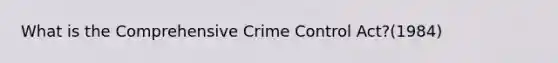 What is the Comprehensive Crime Control Act?(1984)