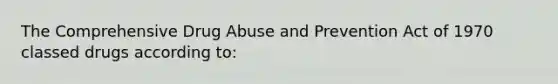 The Comprehensive Drug Abuse and Prevention Act of 1970 classed drugs according to: