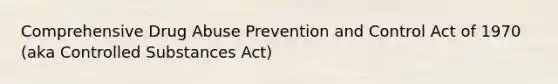 Comprehensive Drug Abuse Prevention and Control Act of 1970 (aka Controlled Substances Act)