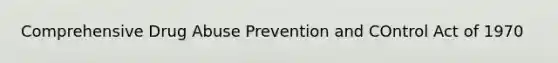 Comprehensive Drug Abuse Prevention and COntrol Act of 1970