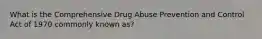 What is the Comprehensive Drug Abuse Prevention and Control Act of 1970 commonly known as?