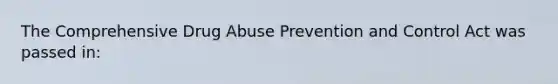 The Comprehensive Drug Abuse Prevention and Control Act was passed in: