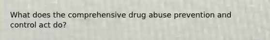 What does the comprehensive drug abuse prevention and control act do?