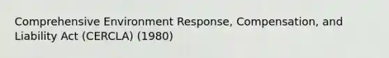 Comprehensive Environment Response, Compensation, and Liability Act (CERCLA) (1980)