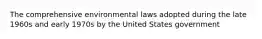 The comprehensive environmental laws adopted during the late 1960s and early 1970s by the United States government