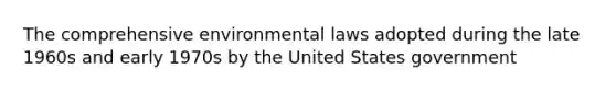 The comprehensive environmental laws adopted during the late 1960s and early 1970s by the United States government