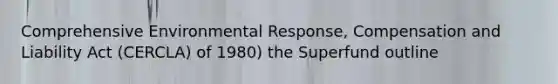 Comprehensive Environmental Response, Compensation and Liability Act (CERCLA) of 1980) the Superfund outline