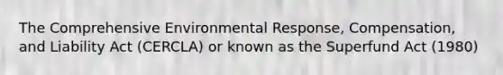 The Comprehensive Environmental Response, Compensation, and Liability Act (CERCLA) or known as the Superfund Act (1980)