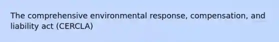 The comprehensive environmental response, compensation, and liability act (CERCLA)