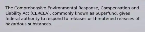 The Comprehensive Environmental Response, Compensation and Liability Act (CERCLA), commonly known as Superfund, gives federal authority to respond to releases or threatened releases of hazardous substances.