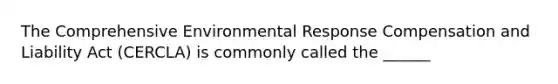 The Comprehensive Environmental Response Compensation and Liability Act (CERCLA) is commonly called the ______