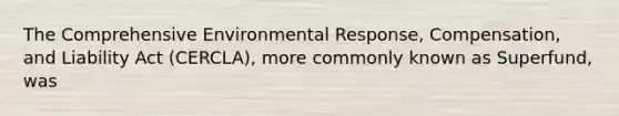 The Comprehensive Environmental Response, Compensation, and Liability Act (CERCLA), more commonly known as Superfund, was