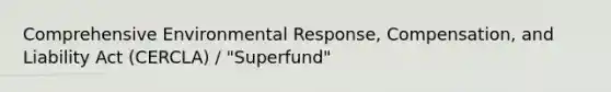 Comprehensive Environmental Response, Compensation, and Liability Act (CERCLA) / "Superfund"