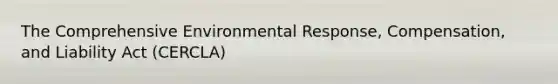 The Comprehensive Environmental Response, Compensation, and Liability Act (CERCLA)