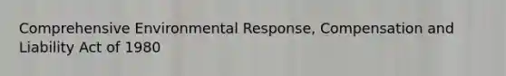 Comprehensive Environmental Response, Compensation and Liability Act of 1980