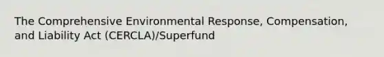 The Comprehensive Environmental Response, Compensation, and Liability Act (CERCLA)/Superfund