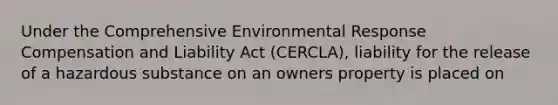 Under the Comprehensive Environmental Response Compensation and Liability Act (CERCLA), liability for the release of a hazardous substance on an owners property is placed on