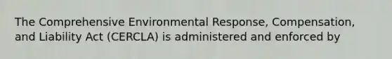 The Comprehensive Environmental Response, Compensation, and Liability Act (CERCLA) is administered and enforced by