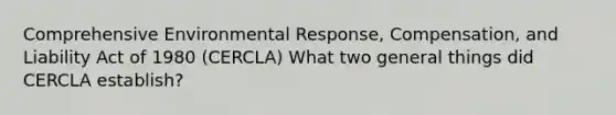 Comprehensive Environmental Response, Compensation, and Liability Act of 1980 (CERCLA) What two general things did CERCLA establish?