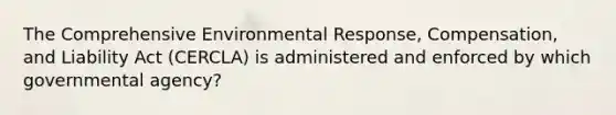 The Comprehensive Environmental Response, Compensation, and Liability Act (CERCLA) is administered and enforced by which governmental agency?