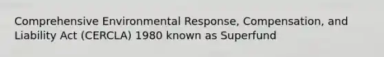 Comprehensive Environmental Response, Compensation, and Liability Act (CERCLA) 1980 known as Superfund