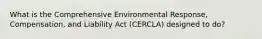 What is the Comprehensive Environmental Response, Compensation, and Liability Act (CERCLA) designed to do?