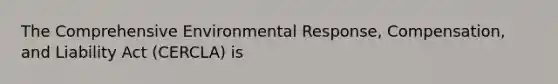 The Comprehensive Environmental Response, Compensation, and Liability Act (CERCLA) is