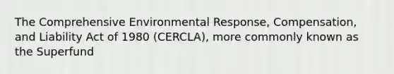 The Comprehensive Environmental Response, Compensation, and Liability Act of 1980 (CERCLA), more commonly known as the Superfund