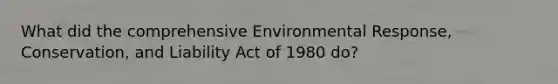 What did the comprehensive Environmental Response, Conservation, and Liability Act of 1980 do?