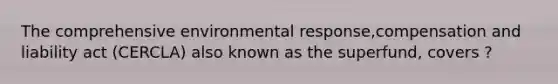 The comprehensive environmental response,compensation and liability act (CERCLA) also known as the superfund, covers ?