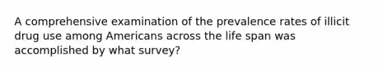 A comprehensive examination of the prevalence rates of illicit drug use among Americans across the life span was accomplished by what survey?