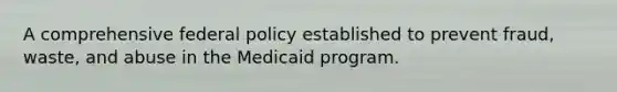 A comprehensive federal policy established to prevent fraud, waste, and abuse in the Medicaid program.