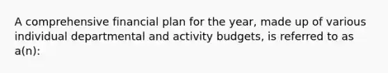 A comprehensive financial plan for the year, made up of various individual departmental and activity budgets, is referred to as a(n):