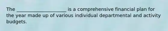 The _____________________ is a comprehensive financial plan for the year made up of various individual departmental and activity budgets.