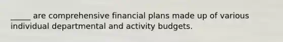 _____ are comprehensive financial plans made up of various individual departmental and activity budgets.