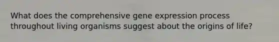 What does the comprehensive <a href='https://www.questionai.com/knowledge/kFtiqWOIJT-gene-expression' class='anchor-knowledge'>gene expression</a> process throughout living organisms suggest about the origins of life?