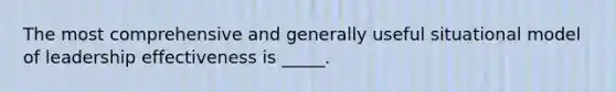 The most comprehensive and generally useful situational model of leadership effectiveness is _____.