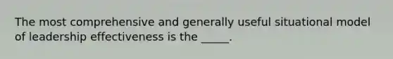 The most comprehensive and generally useful situational model of leadership effectiveness is the _____.